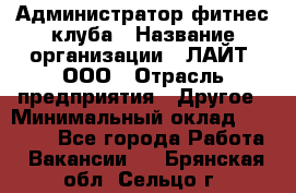 Администратор фитнес-клуба › Название организации ­ ЛАЙТ, ООО › Отрасль предприятия ­ Другое › Минимальный оклад ­ 17 000 - Все города Работа » Вакансии   . Брянская обл.,Сельцо г.